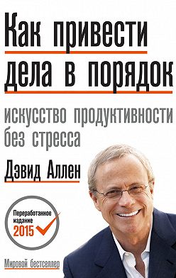 Дэвид Аллен - Как привести дела в порядок: искусство продуктивности без стресса