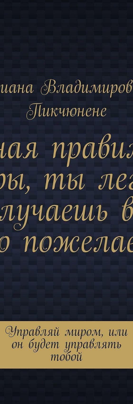 Читать книгу «Зная правила игры, ты легко получаешь всё, что пожелаешь.  Управляй миром, или он будет управлять тобой» онлайн полностью📖 — Дианы  Пикчюнене — MyBook.