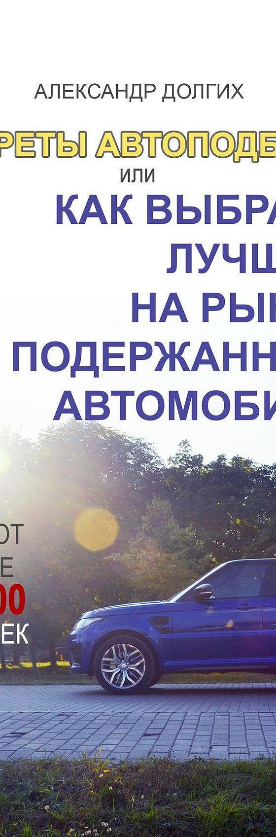 Читать книгу «Секреты автоподбора, или Как выбрать лучший на рынке  подержанный автомобиль» онлайн полностью📖 — Александра Сергеевича Долгих —  MyBook.