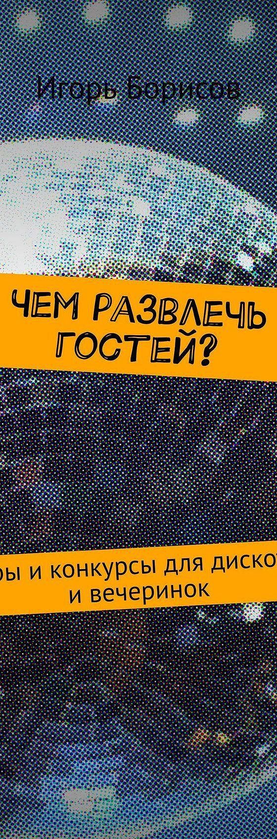 Читать книгу «Чем развлечь гостей? Игры и конкурсы для дискотек и  вечеринок» онлайн полностью📖 — Игоря Борисова — MyBook.