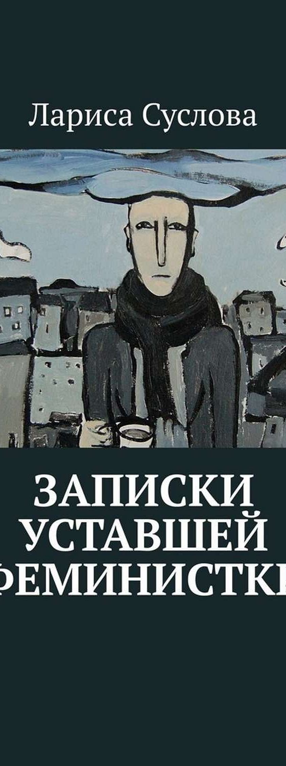 Читать книгу «Записки уставшей феминистки» онлайн полностью📖 — Ларисы  Сусловой — MyBook.