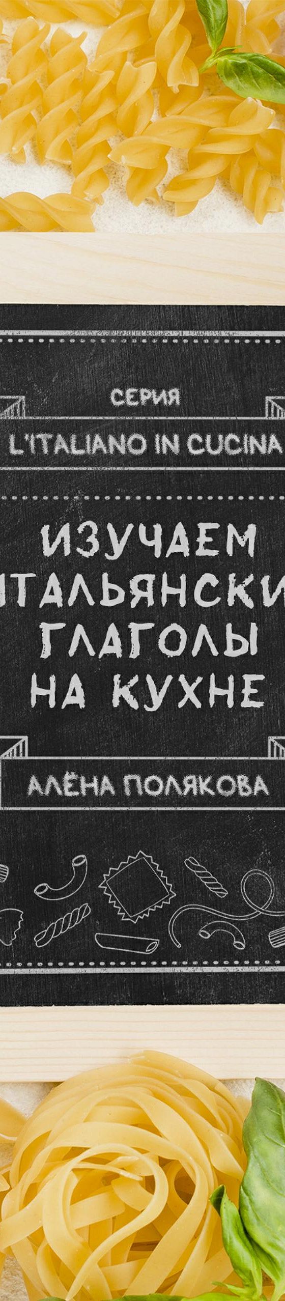 Читать книгу «Изучаем итальянские глаголы на кухне» онлайн полностью📖 —  Алёны Поляковой — MyBook.