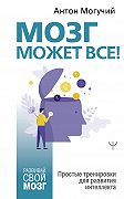 Мозг может все. Простые тренировки для развития интеллекта
