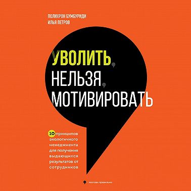 Уволить нельзя мотивировать. 10 принципов экологичного менеджмента для получения выдающихся результатов от сотрудников