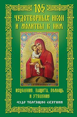 105 чудотворных икон и молитвы к ним. Исцеление, защита, помощь и утешение. Чудо творящие святыни