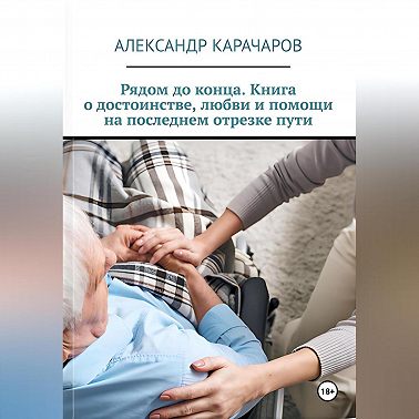 Рядом до конца. Книга о достоинстве, любви и помощи на последнем отрезке пути.