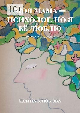 Моя мама – психолог, но я её люблю. Три повести о подростках