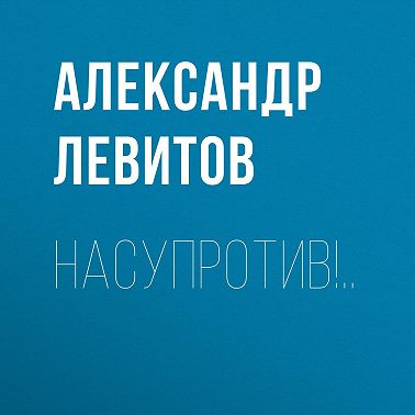 Насупротив!..