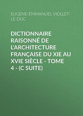 Dictionnaire raisonné de l'architecture française du XIe au XVIe siècle - Tome 4 - (C suite)