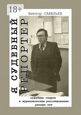 Я судебный репортер. Судебные очерки и журналистские расследования разных лет