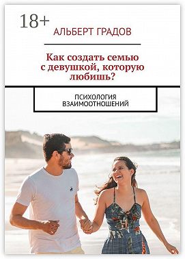 Как создать семью с девушкой, которую любишь? Психология взаимоотношений