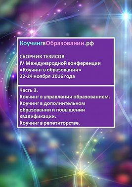 Сборник тезисов IV Международной конференции «Коучинг в образовании» 22–24 ноября 2016 года. Часть 3. Коучинг в управлении образованием. Коучинг в дополнительном образовании и повышении квалификации. Коучинг в репетиторстве