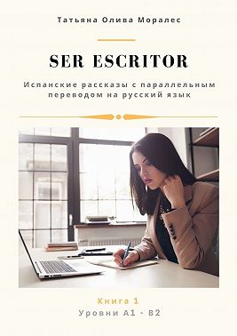 Ser escritor. Испанские рассказы с параллельным переводом на русский язык. Уровни А1—В2. Книга 1