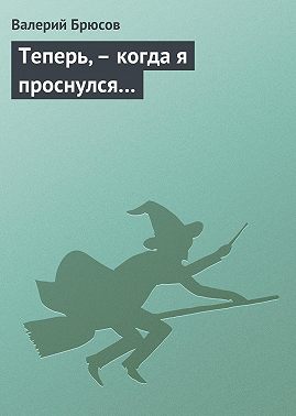 Теперь, – когда я проснулся…