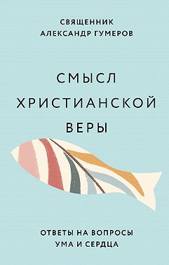 Смысл христианской веры. Ответы на вопросы ума и сердца