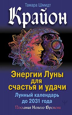 Крайон. Энергии Луны для счастья и удачи. Лунный календарь до 2031 года