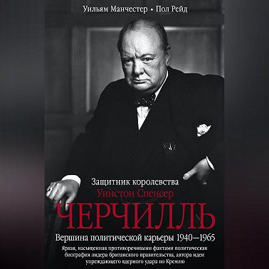 Уинстон Спенсер Черчилль. Защитник королевства. Вершина политической карьеры. 1940–1965