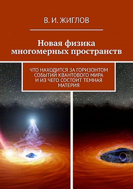 Новая физика многомерных пространств. Что находится за горизонтом событий квантового мира и из чего состоит темная материя