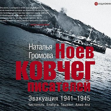 Ноев ковчег писателей. Эвакуация 1941–1945. Чистополь. Елабуга. Ташкент. Алма-Ата
