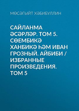 Сайланма әсәрләр. Том 5. Сөембикә ханбикә һәм Иван Грозный. Айбиби / Избранные произведения. Том 5