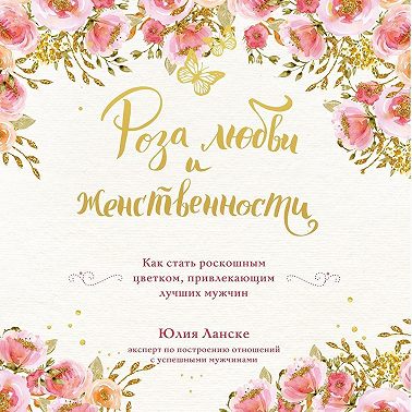 Роза любви и женственности. Как стать роскошным цветком, привлекающим лучших мужчин