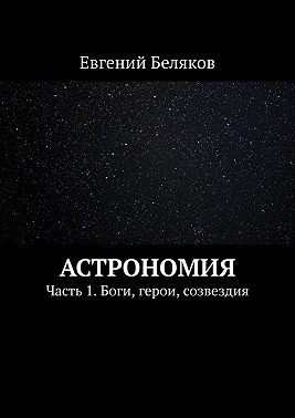 Астрономия. Часть 1. Боги, герои, созвездия