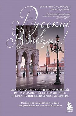 Русские в Венеции! Истории про разные события и людей, которых объединила жемчужина Адриатики