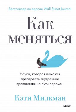 Как меняться. Наука, которая поможет преодолеть внутренние препятствия на пути перемен