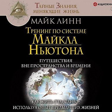 Тренинг по системе Майкла Ньютона. Путешествия вне пространства и времени. Как жить счастливо, используя опыт предыдущих жизней