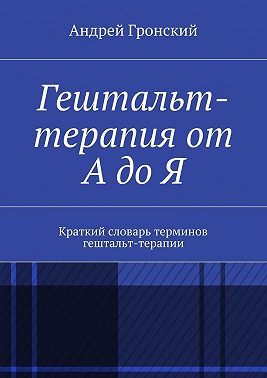 Гештальт-терапия от А до Я. Краткий словарь терминов гештальт-терапии