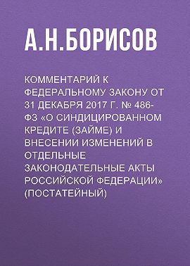 Комментарий к Федеральному закону от 31 декабря 2017 г. № 486-ФЗ «О синдицированном кредите (займе) и внесении изменений в отдельные законодательные акты Российской Федерации» (постатейный)