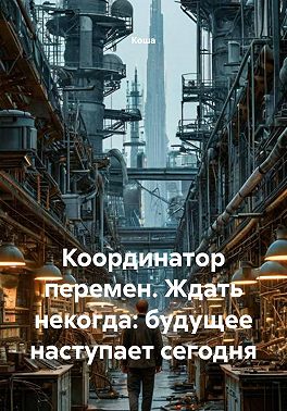 Координатор перемен. Ждать некогда: будущее наступает сегодня