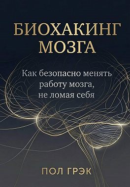 Биохакинг мозга. Как безопасно менять работу мозга, не ломая себя