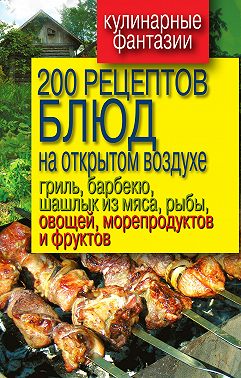 200 рецептов блюд на открытом воздухе: гриль, барбекю, шашлык из мяса, рыбы, овощей, морепродуктов и фруктов