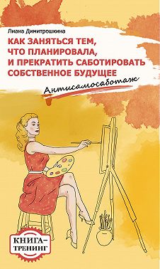 Как заняться тем, что планировала и прекратить саботировать собственное будущее. Антисамосаботаж. Книга-тренинг