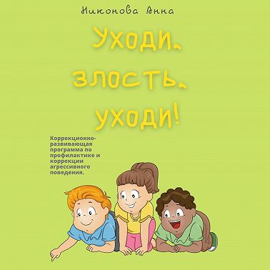 Уходи, злость, уходи! Коррекционно-развивающая программа по профилактике и коррекции агрессивного поведения