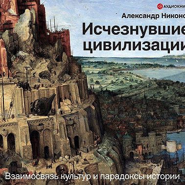 Исчезнувшие цивилизации. Взаимосвязь культур и парадоксы истории