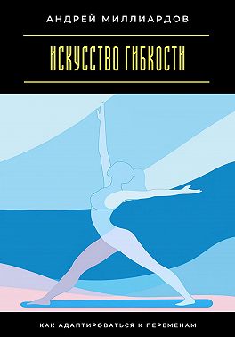 Искусство гибкости. Как адаптироваться к переменам