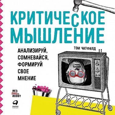 Критическое мышление. Анализируй, сомневайся, формируй свое мнение