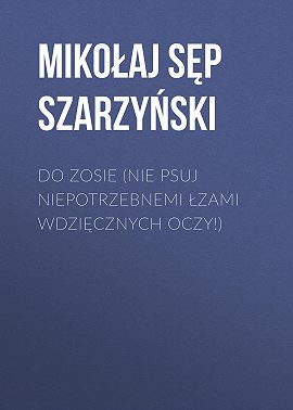 Do Zosie (Nie psuj niepotrzebnemi łzami wdzięcznych oczy!)