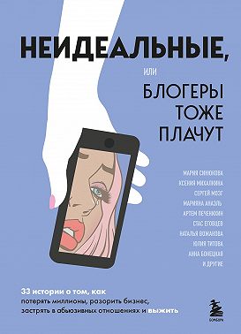 Неидеальные, или Блогеры тоже плачут. 33 истории о том, как потерять миллионы, разорить бизнес, застрять в абьюзивных отношениях и выжить
