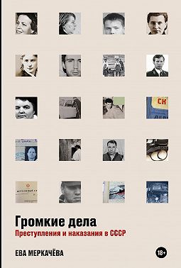 Громкие дела. Преступления и наказания в СССР