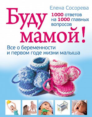Буду мамой! Все о беременности и первом годе жизни малыша. 1000 ответов на 1000 главных вопросов