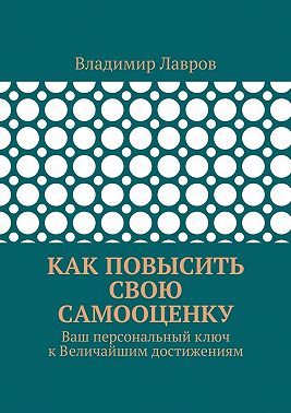Как повысить свою самооценку. Ваш персональный ключ к Величайшим достижениям
