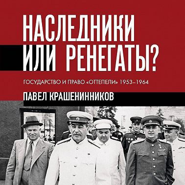 Наследники или ренегаты. Государство и право «оттепели» 1953-1964