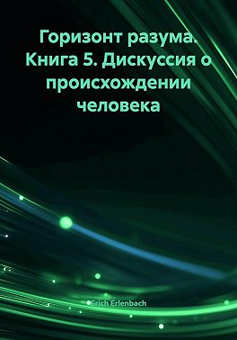 Горизонт разума. Книга 5. Дискуссия о происхождении человека
