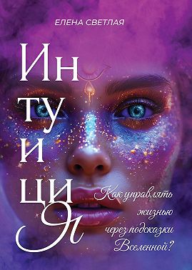 Интуиция. Как управлять жизнью через подсказки Вселенной?