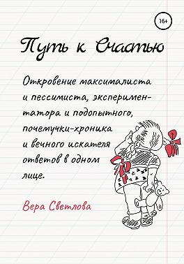 Путь к счастью. Откровение максималиста и пессимиста, экспериментатора и подопытного, почемучки-хроника и вечного искателя ответов в одном лице