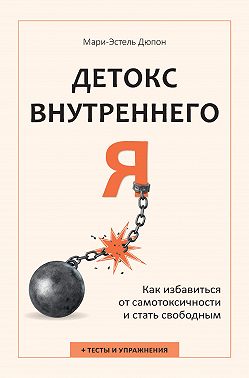 Детокс внутреннего «Я». Как избавиться от самотоксичности и стать свободным