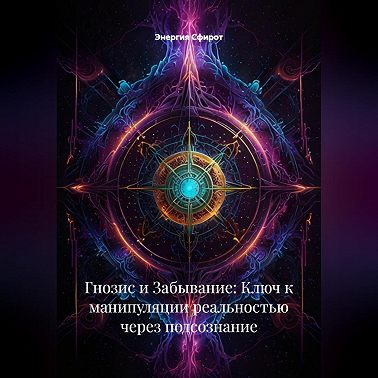 Гнозис и Забывание: Ключ к манипуляции реальностью через подсознание